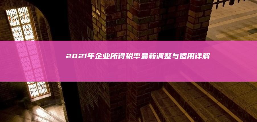 2021年企业所得税率最新调整与适用详解